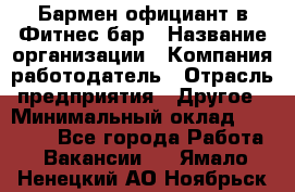 Бармен-официант в Фитнес-бар › Название организации ­ Компания-работодатель › Отрасль предприятия ­ Другое › Минимальный оклад ­ 15 000 - Все города Работа » Вакансии   . Ямало-Ненецкий АО,Ноябрьск г.